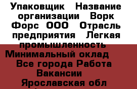 Упаковщик › Название организации ­ Ворк Форс, ООО › Отрасль предприятия ­ Легкая промышленность › Минимальный оклад ­ 1 - Все города Работа » Вакансии   . Ярославская обл.,Фоминское с.